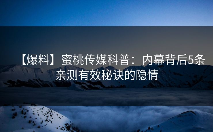【爆料】蜜桃传媒科普：内幕背后5条亲测有效秘诀的隐情