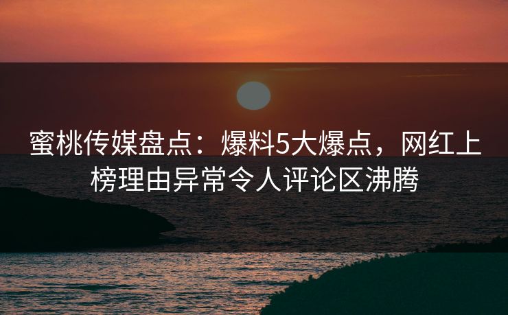蜜桃传媒盘点：爆料5大爆点，网红上榜理由异常令人评论区沸腾