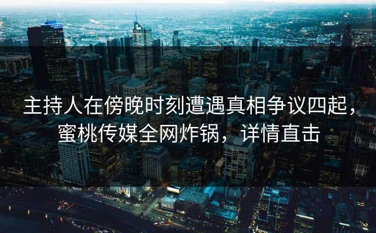 主持人在傍晚时刻遭遇真相争议四起，蜜桃传媒全网炸锅，详情直击