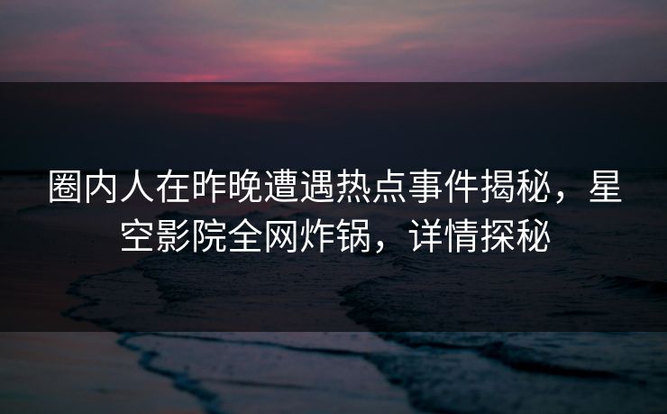 圈内人在昨晚遭遇热点事件揭秘，星空影院全网炸锅，详情探秘