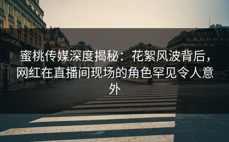 蜜桃传媒深度揭秘：花絮风波背后，网红在直播间现场的角色罕见令人意外