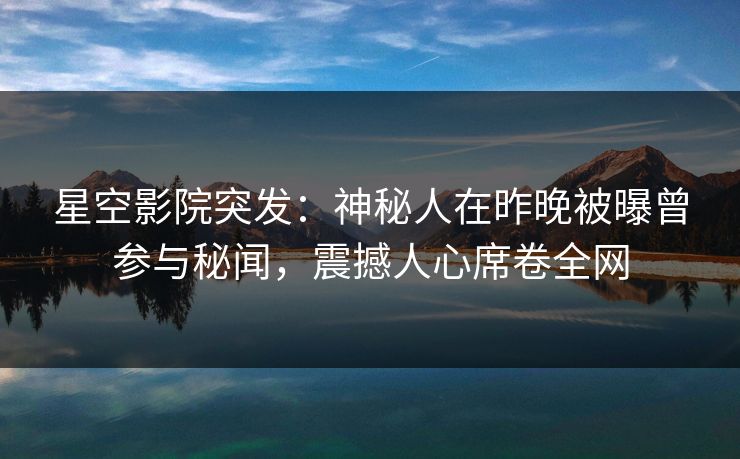 星空影院突发：神秘人在昨晚被曝曾参与秘闻，震撼人心席卷全网