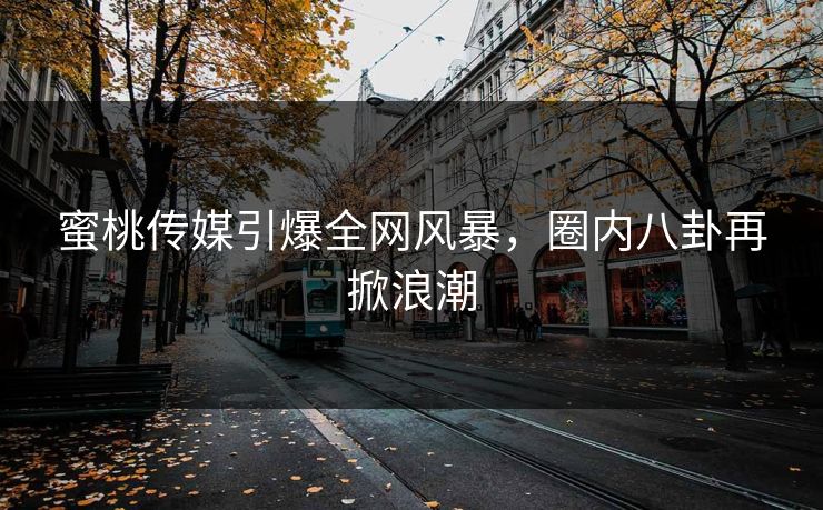 蜜桃传媒引爆全网风暴，圈内八卦再掀浪潮