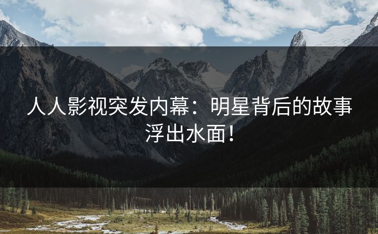 人人影视突发内幕：明星背后的故事浮出水面！