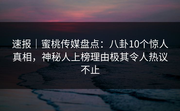 速报｜蜜桃传媒盘点：八卦10个惊人真相，神秘人上榜理由极其令人热议不止
