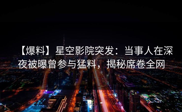 【爆料】星空影院突发：当事人在深夜被曝曾参与猛料，揭秘席卷全网