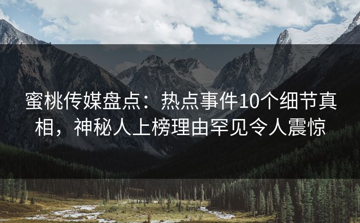 蜜桃传媒盘点：热点事件10个细节真相，神秘人上榜理由罕见令人震惊
