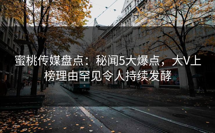 蜜桃传媒盘点：秘闻5大爆点，大V上榜理由罕见令人持续发酵