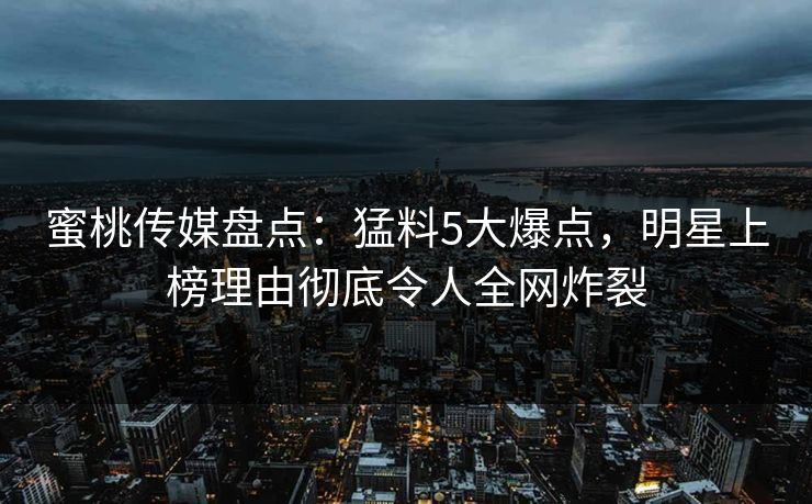 蜜桃传媒盘点：猛料5大爆点，明星上榜理由彻底令人全网炸裂