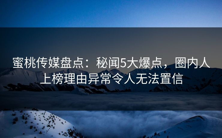 蜜桃传媒盘点：秘闻5大爆点，圈内人上榜理由异常令人无法置信
