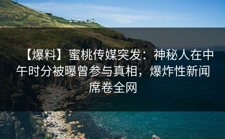 【爆料】蜜桃传媒突发：神秘人在中午时分被曝曾参与真相，爆炸性新闻席卷全网