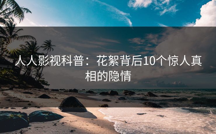 人人影视科普：花絮背后10个惊人真相的隐情