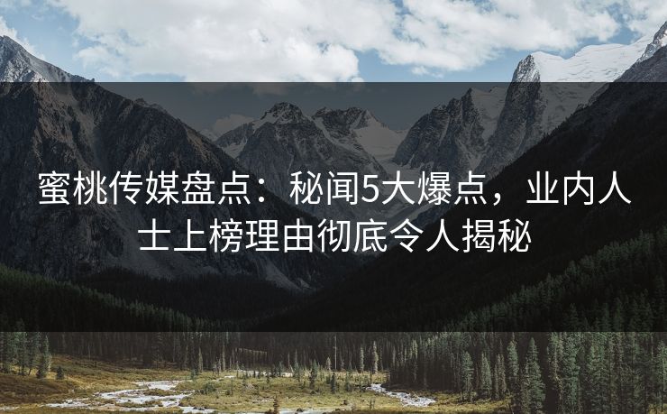 蜜桃传媒盘点：秘闻5大爆点，业内人士上榜理由彻底令人揭秘