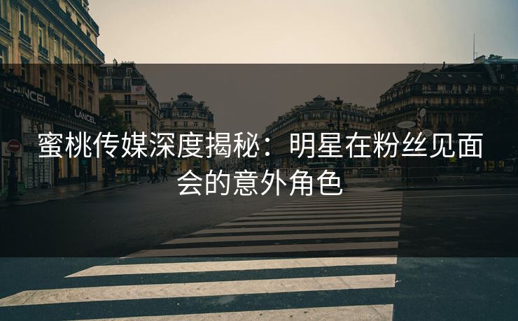 蜜桃传媒深度揭秘：明星在粉丝见面会的意外角色