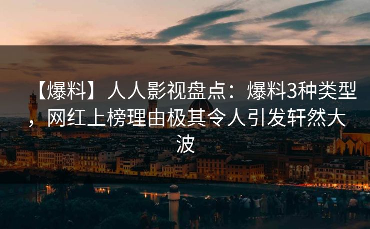 【爆料】人人影视盘点：爆料3种类型，网红上榜理由极其令人引发轩然大波