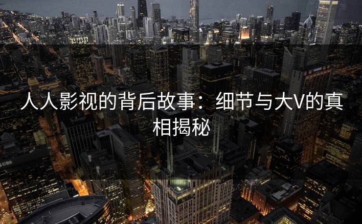 人人影视的背后故事：细节与大V的真相揭秘