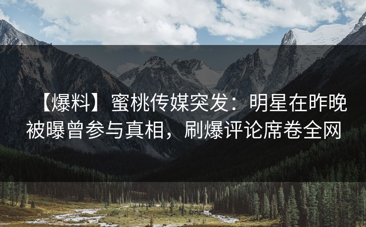 【爆料】蜜桃传媒突发：明星在昨晚被曝曾参与真相，刷爆评论席卷全网