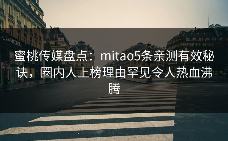 蜜桃传媒盘点：mitao5条亲测有效秘诀，圈内人上榜理由罕见令人热血沸腾
