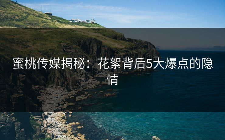 蜜桃传媒揭秘：花絮背后5大爆点的隐情