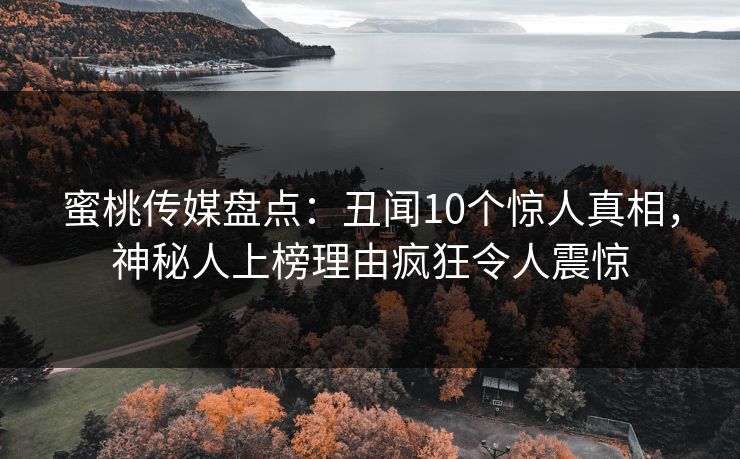 蜜桃传媒盘点：丑闻10个惊人真相，神秘人上榜理由疯狂令人震惊