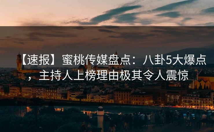 【速报】蜜桃传媒盘点：八卦5大爆点，主持人上榜理由极其令人震惊