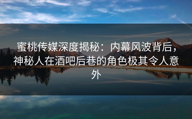 蜜桃传媒深度揭秘：内幕风波背后，神秘人在酒吧后巷的角色极其令人意外