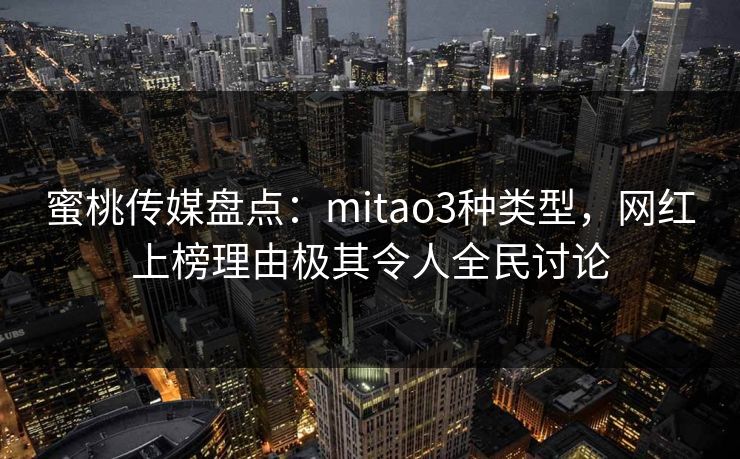 蜜桃传媒盘点：mitao3种类型，网红上榜理由极其令人全民讨论