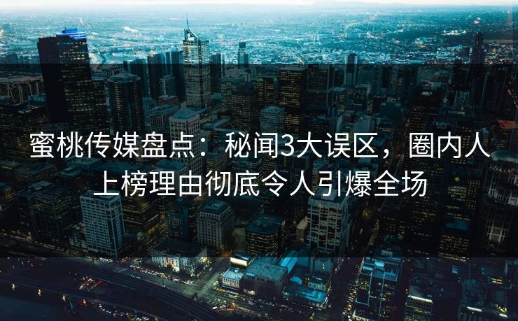 蜜桃传媒盘点：秘闻3大误区，圈内人上榜理由彻底令人引爆全场