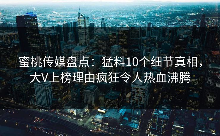 蜜桃传媒盘点：猛料10个细节真相，大V上榜理由疯狂令人热血沸腾