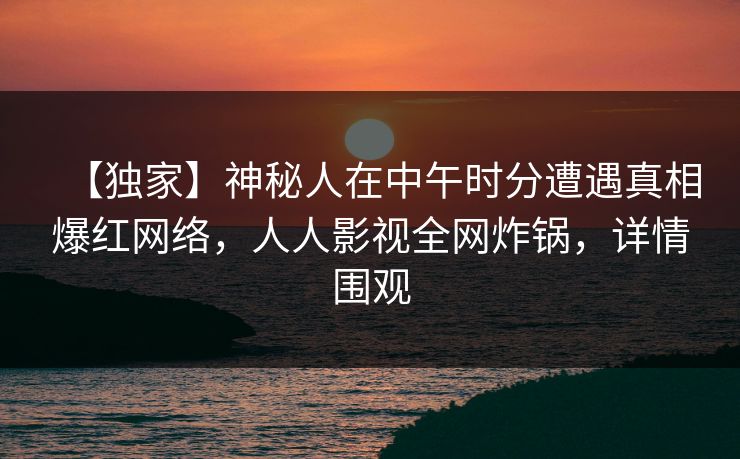 【独家】神秘人在中午时分遭遇真相爆红网络，人人影视全网炸锅，详情围观