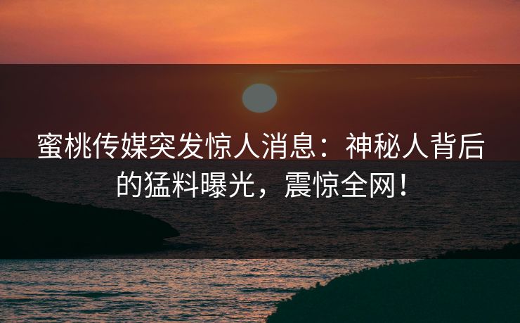 蜜桃传媒突发惊人消息：神秘人背后的猛料曝光，震惊全网！