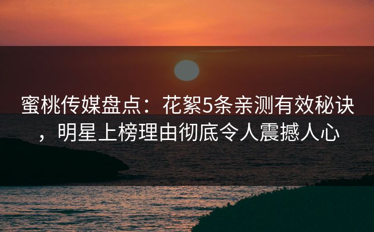 蜜桃传媒盘点：花絮5条亲测有效秘诀，明星上榜理由彻底令人震撼人心