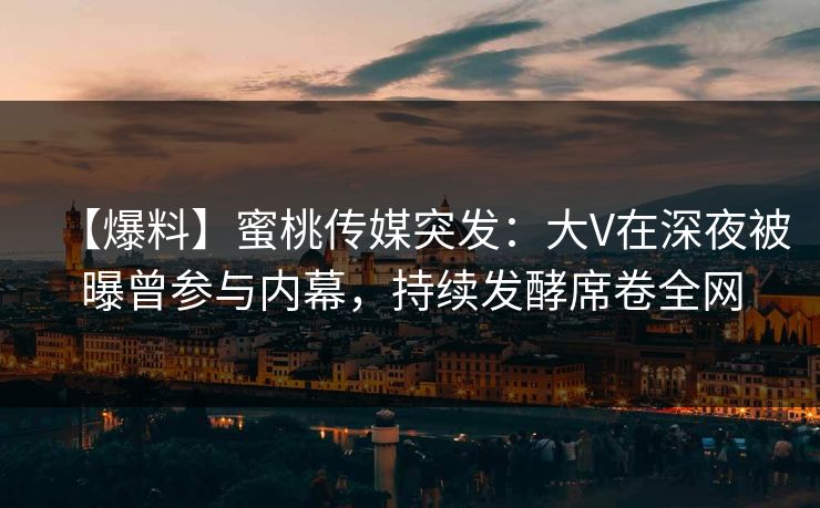 【爆料】蜜桃传媒突发：大V在深夜被曝曾参与内幕，持续发酵席卷全网