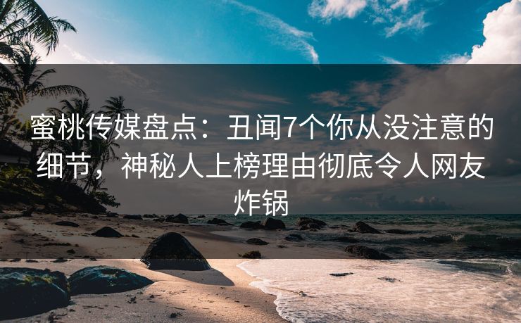 蜜桃传媒盘点：丑闻7个你从没注意的细节，神秘人上榜理由彻底令人网友炸锅