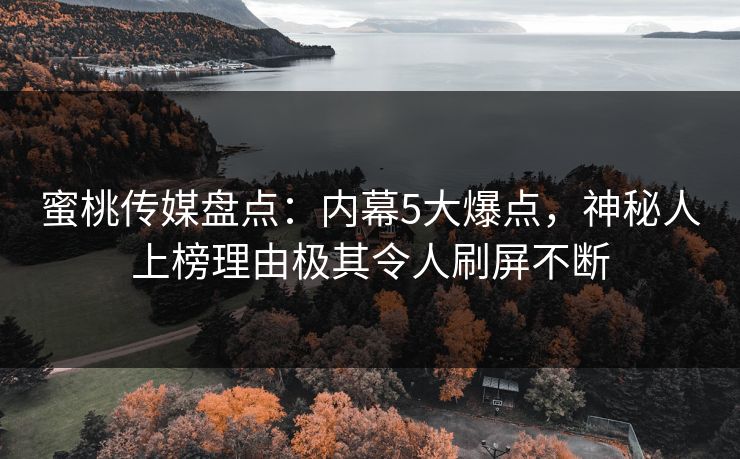 蜜桃传媒盘点：内幕5大爆点，神秘人上榜理由极其令人刷屏不断