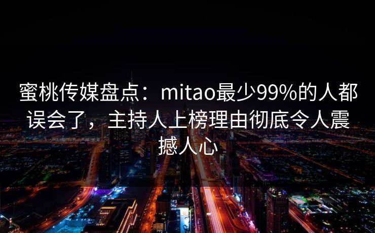蜜桃传媒盘点：mitao最少99%的人都误会了，主持人上榜理由彻底令人震撼人心