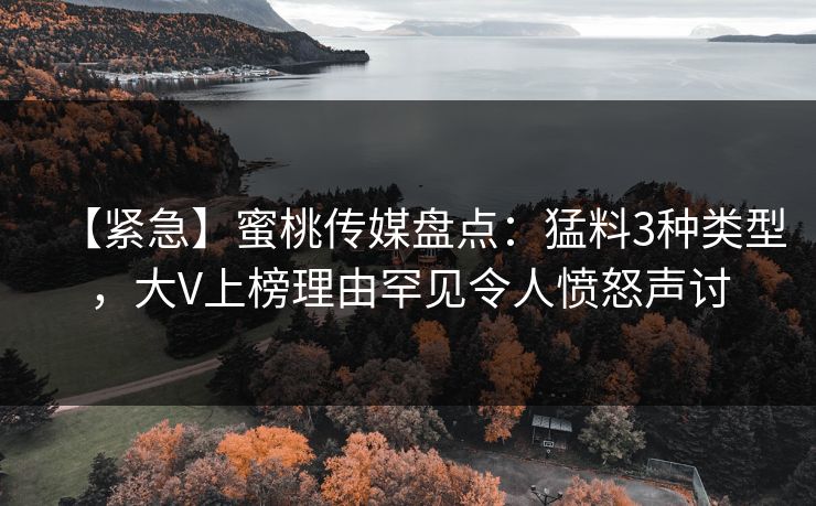 【紧急】蜜桃传媒盘点：猛料3种类型，大V上榜理由罕见令人愤怒声讨