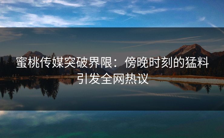 蜜桃传媒突破界限：傍晚时刻的猛料引发全网热议
