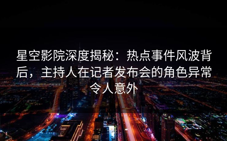 星空影院深度揭秘：热点事件风波背后，主持人在记者发布会的角色异常令人意外