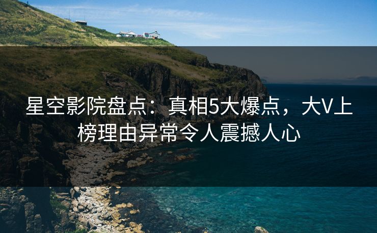 星空影院盘点：真相5大爆点，大V上榜理由异常令人震撼人心