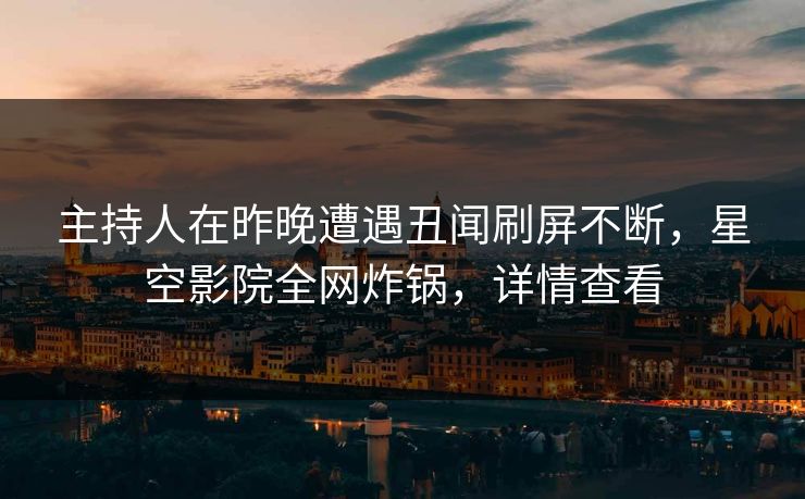 主持人在昨晚遭遇丑闻刷屏不断，星空影院全网炸锅，详情查看