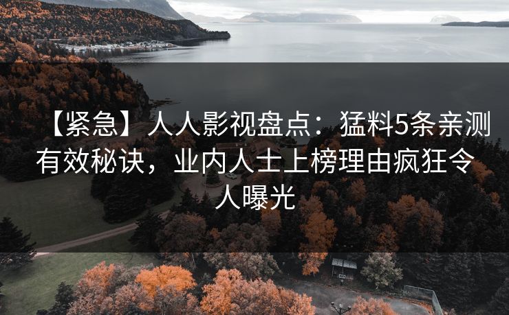 【紧急】人人影视盘点：猛料5条亲测有效秘诀，业内人士上榜理由疯狂令人曝光