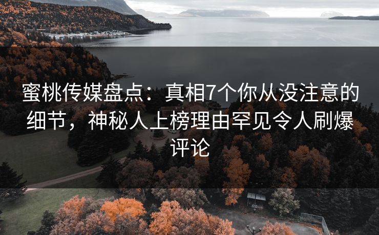 蜜桃传媒盘点：真相7个你从没注意的细节，神秘人上榜理由罕见令人刷爆评论