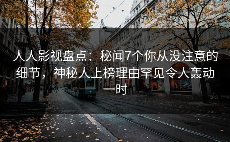 人人影视盘点：秘闻7个你从没注意的细节，神秘人上榜理由罕见令人轰动一时
