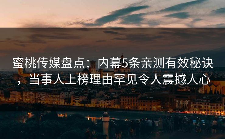 蜜桃传媒盘点：内幕5条亲测有效秘诀，当事人上榜理由罕见令人震撼人心