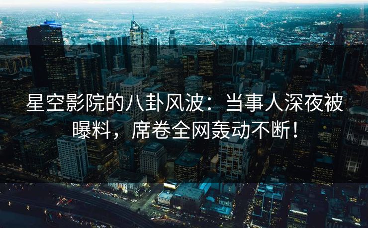 星空影院的八卦风波：当事人深夜被曝料，席卷全网轰动不断！