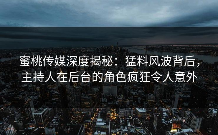 蜜桃传媒深度揭秘：猛料风波背后，主持人在后台的角色疯狂令人意外