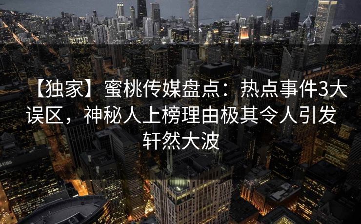 【独家】蜜桃传媒盘点：热点事件3大误区，神秘人上榜理由极其令人引发轩然大波