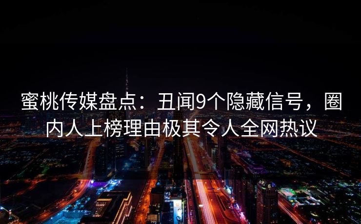 蜜桃传媒盘点：丑闻9个隐藏信号，圈内人上榜理由极其令人全网热议