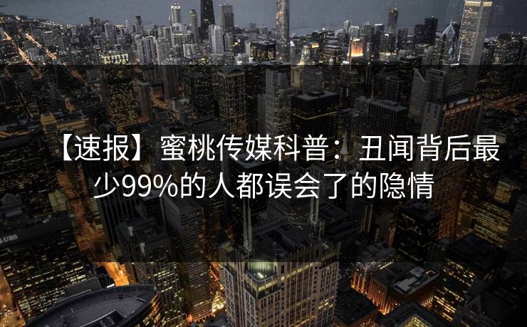 【速报】蜜桃传媒科普：丑闻背后最少99%的人都误会了的隐情